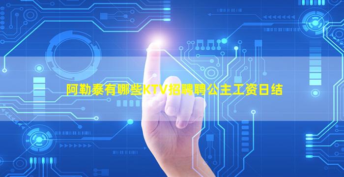 阿勒泰有哪些KTV招聘聘公主工资日结